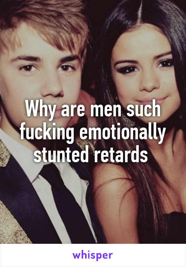 Why are men such fucking emotionally stunted retards 