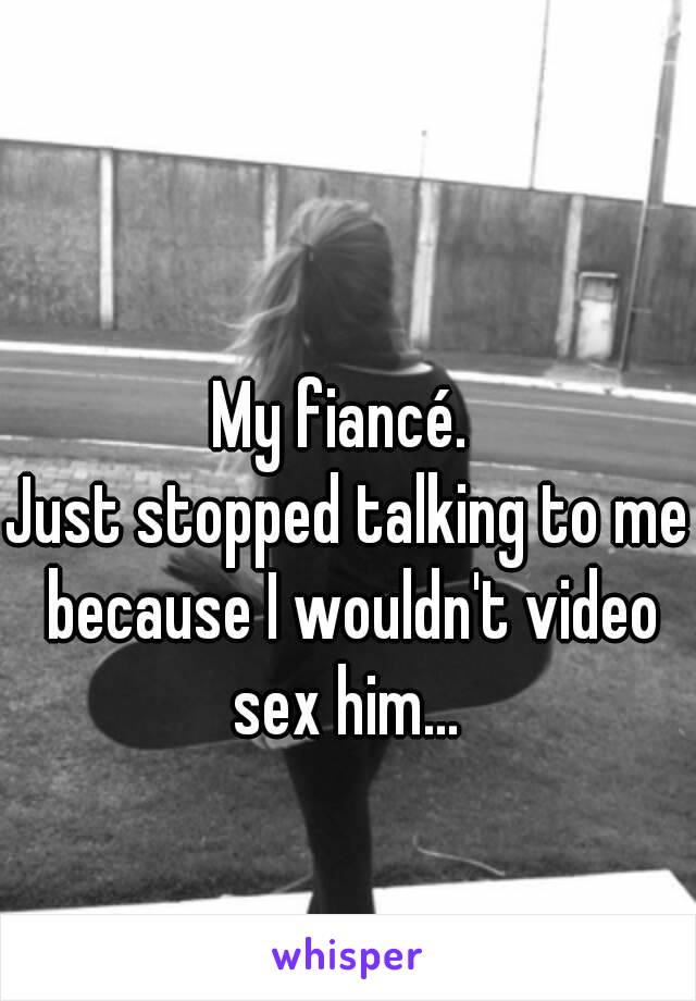 My fiancé. 
Just stopped talking to me because I wouldn't video sex him... 