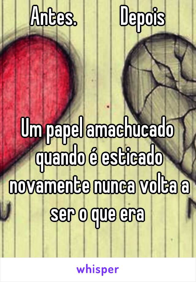 Antes.           Depois



Um papel amachucado quando é esticado novamente nunca volta a ser o que era 