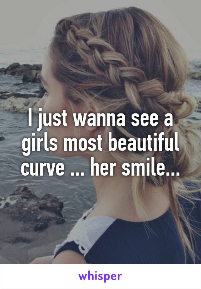 I just wanna see a girls most beautiful curve ... her smile...