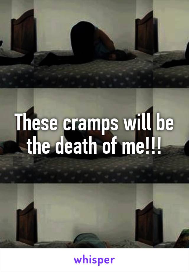 These cramps will be the death of me!!!