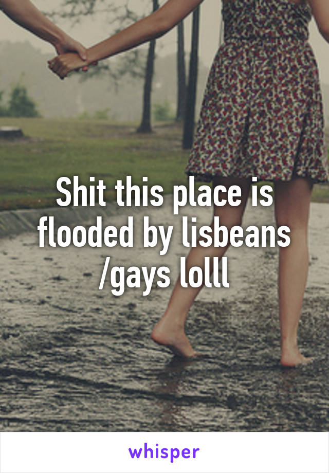 Shit this place is flooded by lisbeans /gays lolll