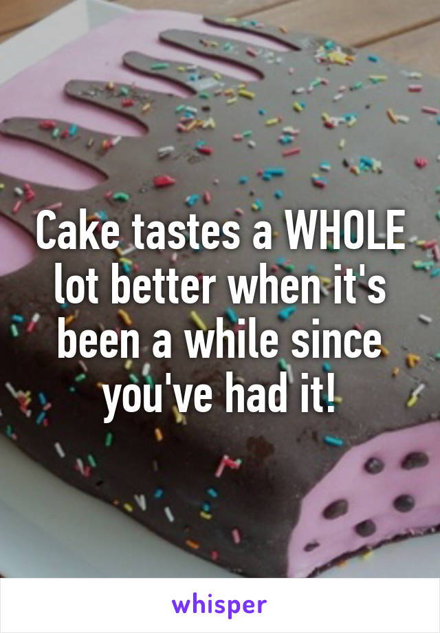 Cake tastes a WHOLE lot better when it's been a while since you've had it!