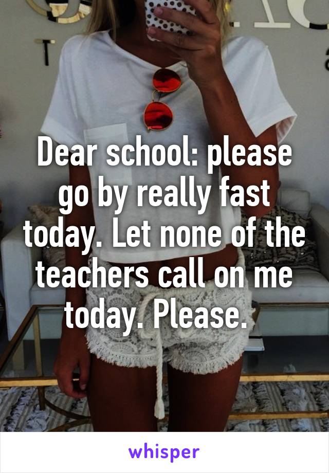 Dear school: please go by really fast today. Let none of the teachers call on me today. Please.  