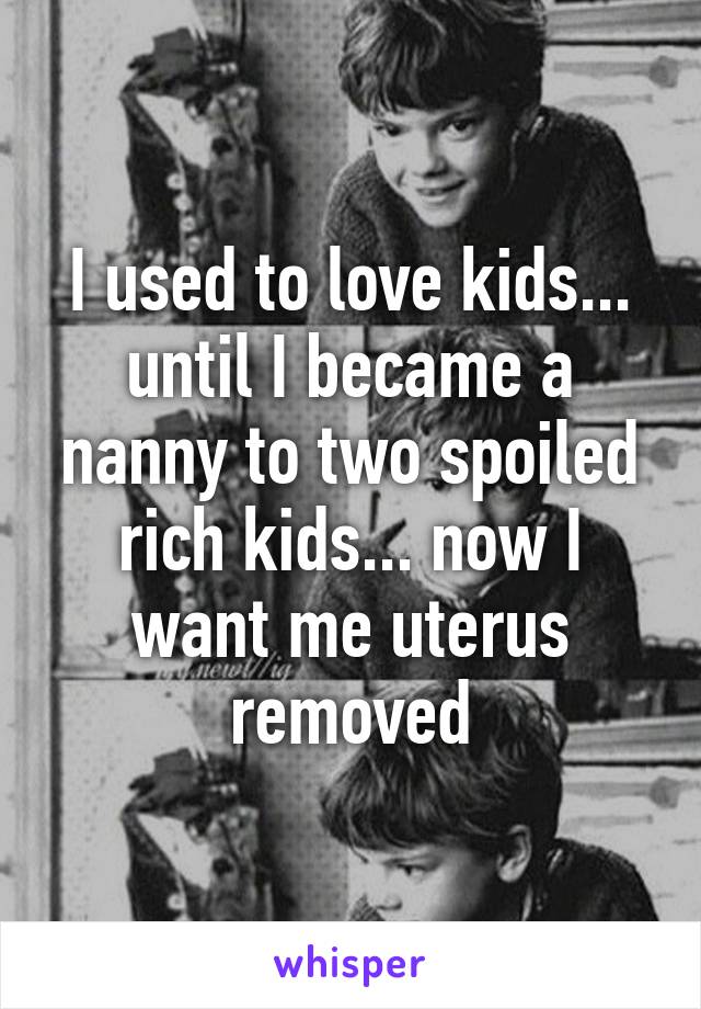 I used to love kids... until I became a nanny to two spoiled rich kids... now I want me uterus removed