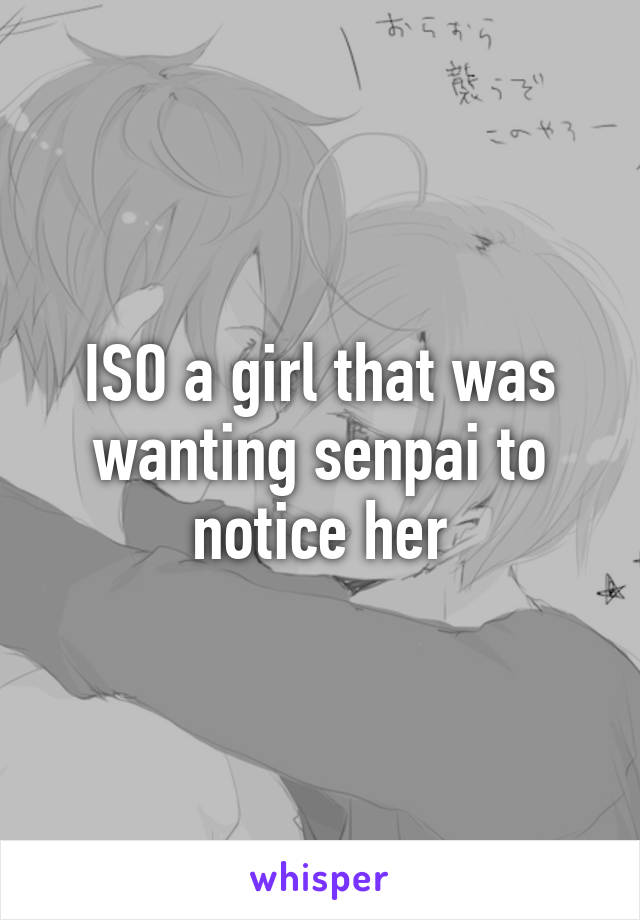 ISO a girl that was wanting senpai to notice her