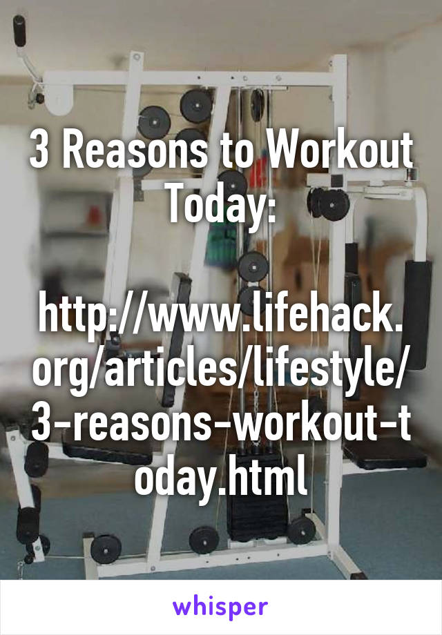 3 Reasons to Workout Today:

http://www.lifehack.org/articles/lifestyle/3-reasons-workout-today.html