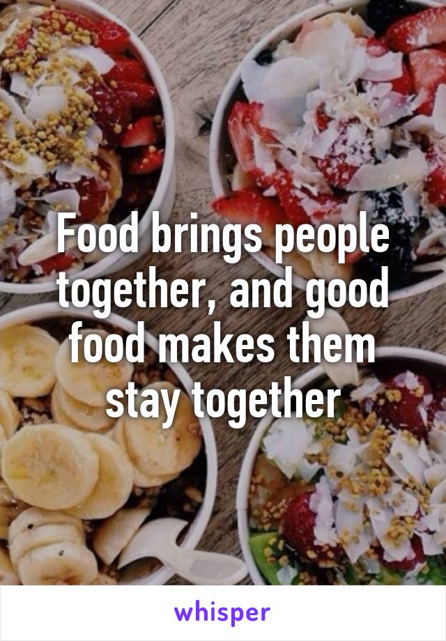 Food brings people together, and good food makes them stay together