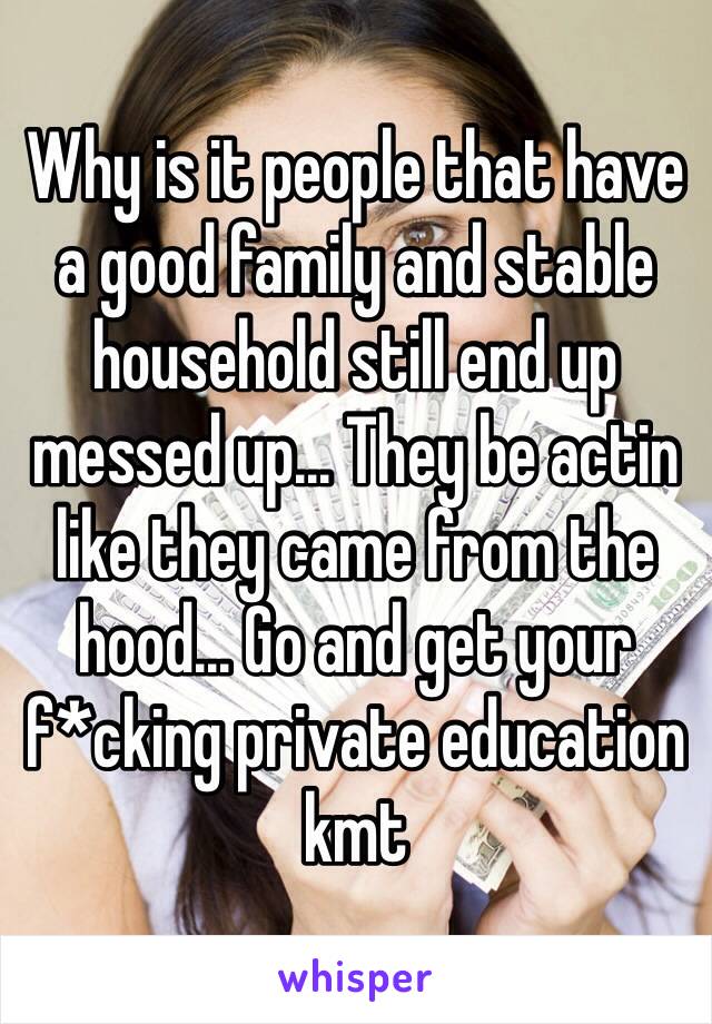 Why is it people that have a good family and stable household still end up messed up... They be actin like they came from the hood... Go and get your f*cking private education kmt