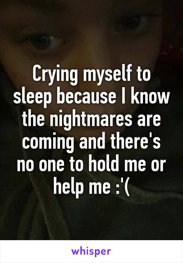 Crying myself to sleep because I know the nightmares are coming and there's no one to hold me or help me :'(