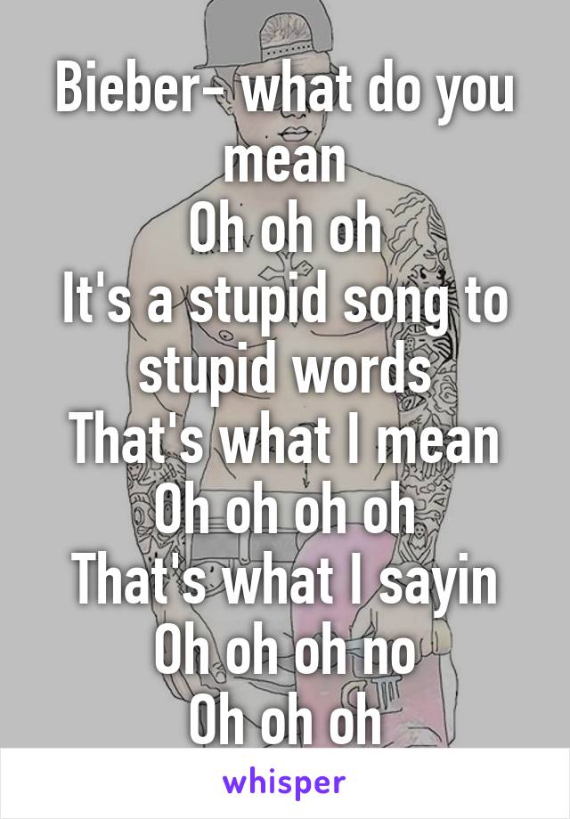 Bieber- what do you mean
Oh oh oh
It's a stupid song to stupid words
That's what I mean
Oh oh oh oh
That's what I sayin
Oh oh oh no
Oh oh oh