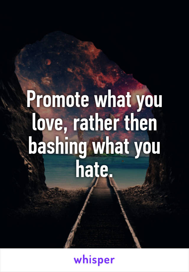 Promote what you love, rather then bashing what you hate.