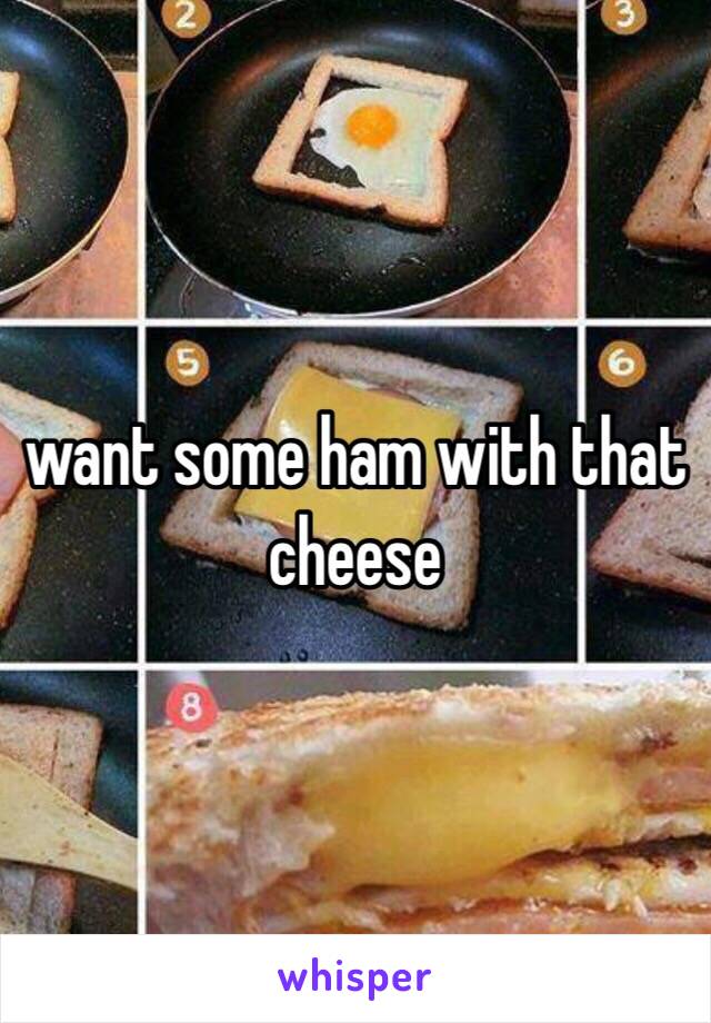 want some ham with that cheese