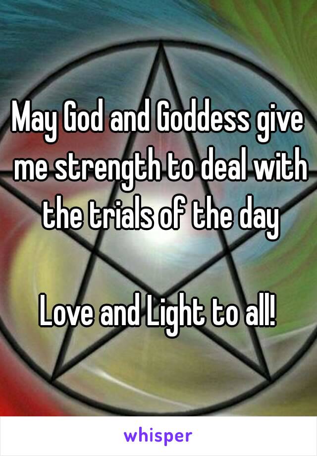 May God and Goddess give me strength to deal with the trials of the day

Love and Light to all!