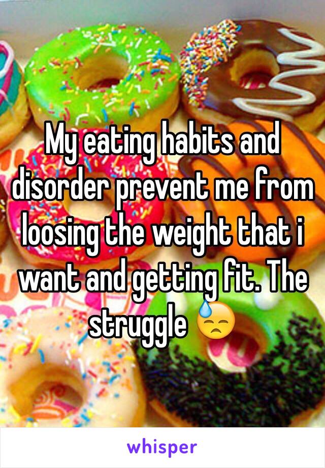 My eating habits and disorder prevent me from loosing the weight that i want and getting fit. The struggle 😓