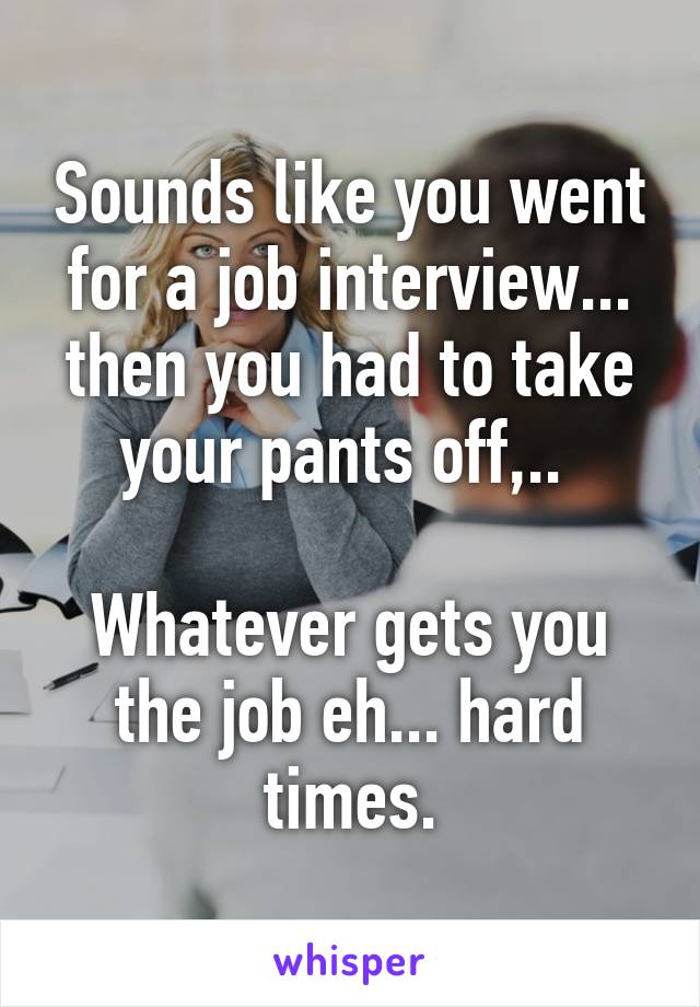 Sounds like you went for a job interview... then you had to take your pants off,.. 

Whatever gets you the job eh... hard times.