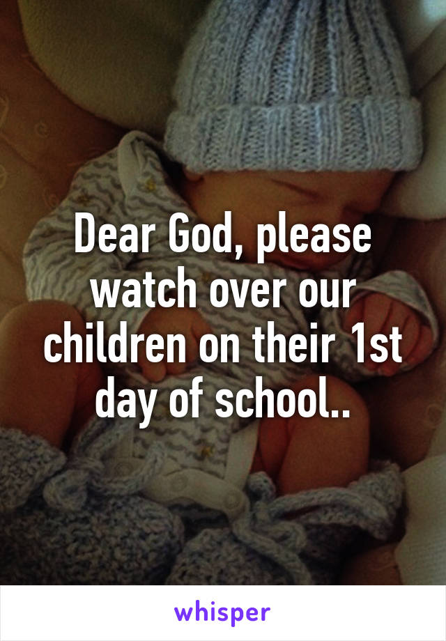 Dear God, please watch over our children on their 1st day of school..