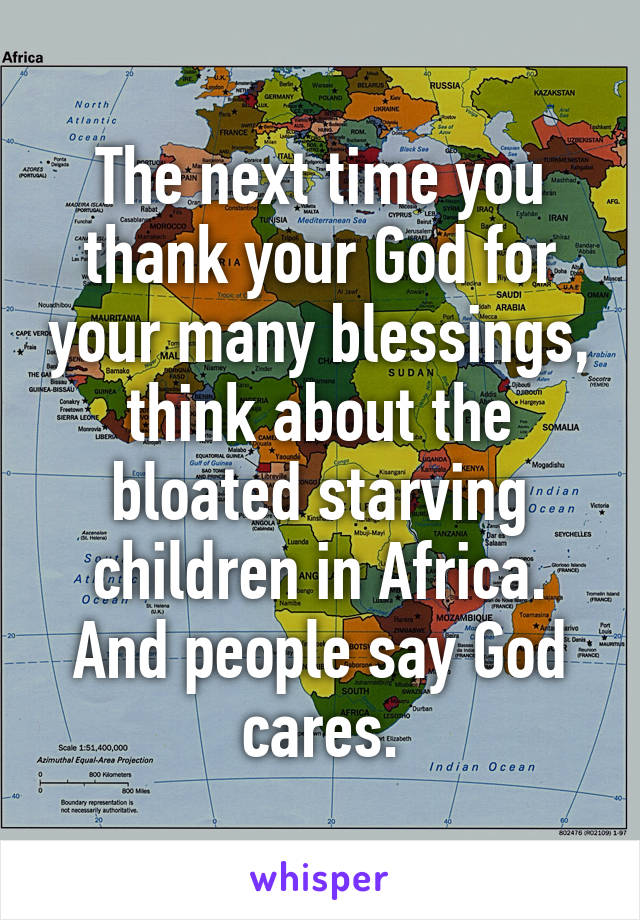 The next time you thank your God for your many blessings, think about the bloated starving children in Africa. And people say God cares.