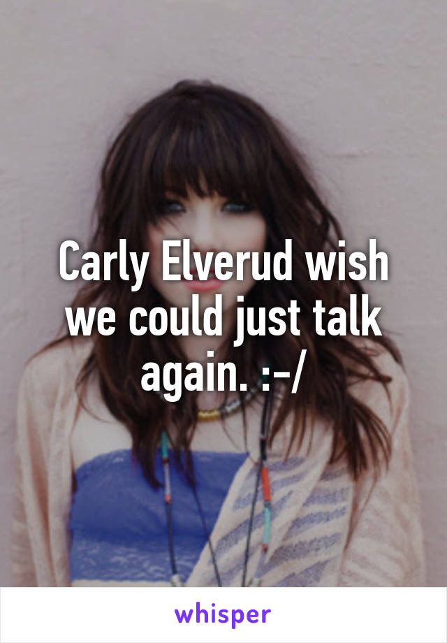 Carly Elverud wish we could just talk again. :-/