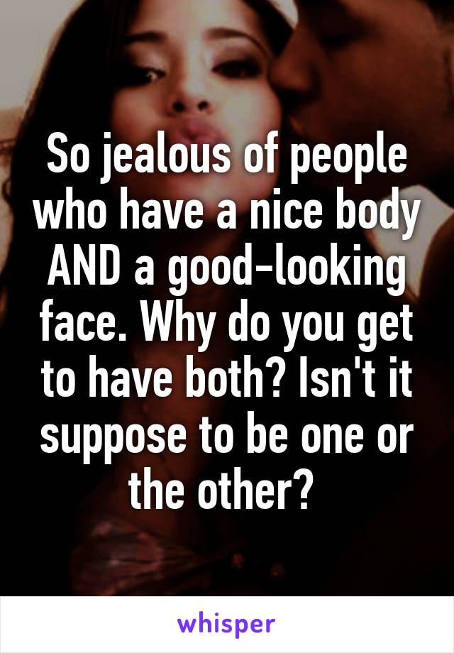 So jealous of people who have a nice body AND a good-looking face. Why do you get to have both? Isn't it suppose to be one or the other? 