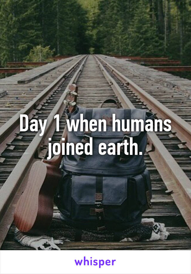 Day 1 when humans joined earth.