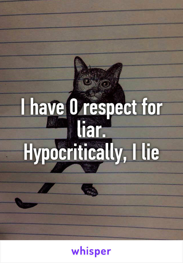 I have 0 respect for liar.
Hypocritically, I lie