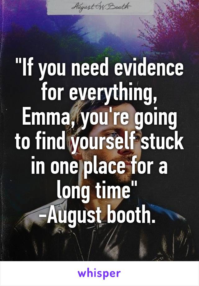 "If you need evidence for everything, Emma, you're going to find yourself stuck in one place for a long time" 
-August booth. 