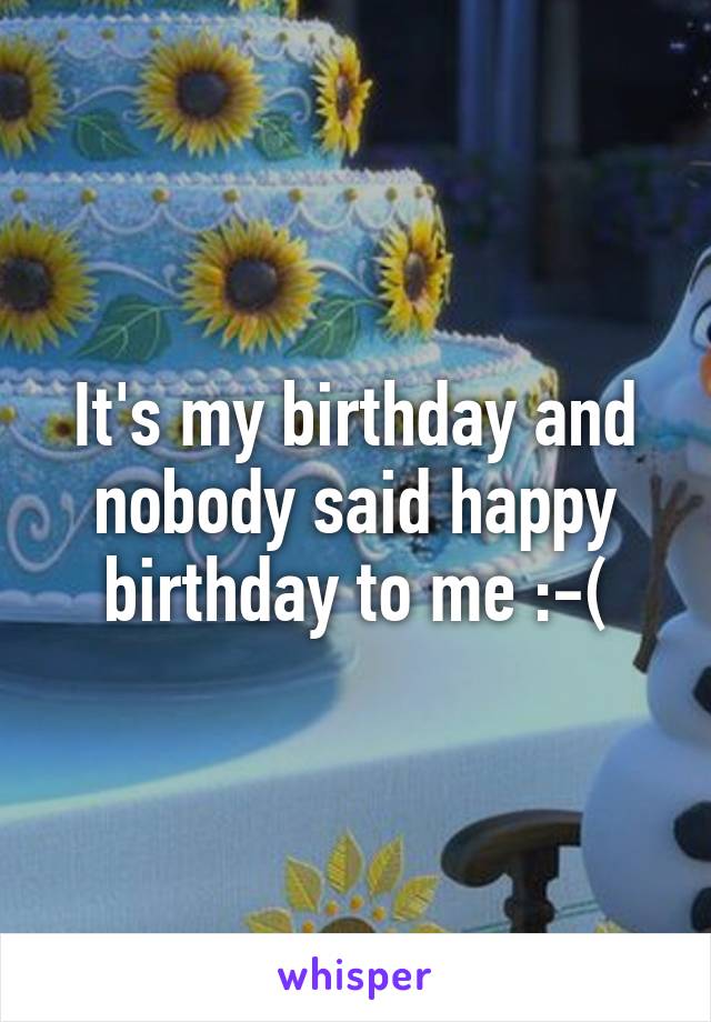 It's my birthday and nobody said happy birthday to me :-(