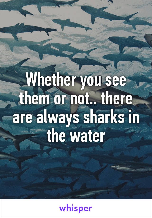 Whether you see them or not.. there are always sharks in the water