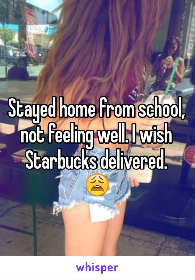 Stayed home from school, not feeling well. I wish Starbucks delivered. 
😩