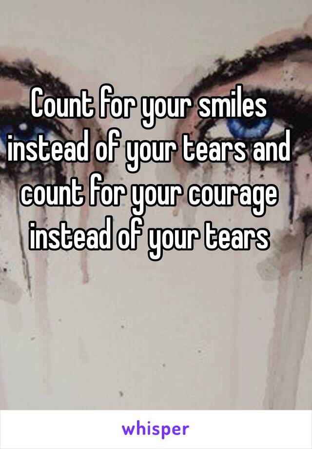 Count for your smiles instead of your tears and count for your courage instead of your tears 