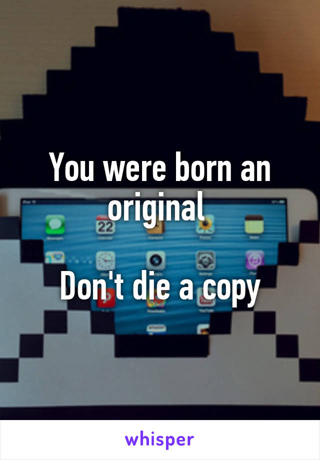 You were born an original 

Don't die a copy