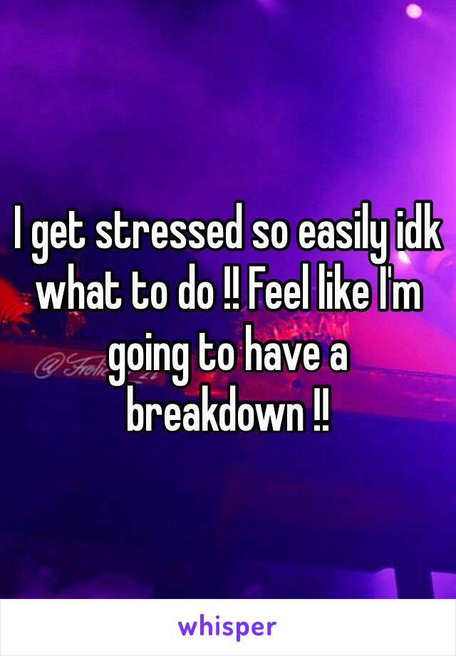 I get stressed so easily idk what to do !! Feel like I'm going to have a breakdown !!