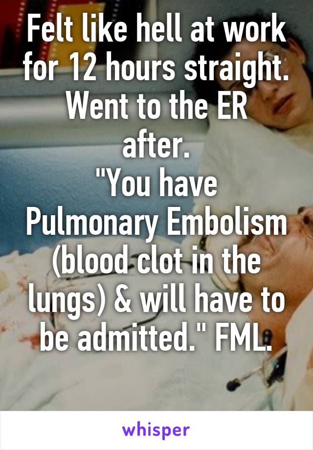 Felt like hell at work for 12 hours straight.
Went to the ER after.
"You have Pulmonary Embolism (blood clot in the lungs) & will have to be admitted." FML.

