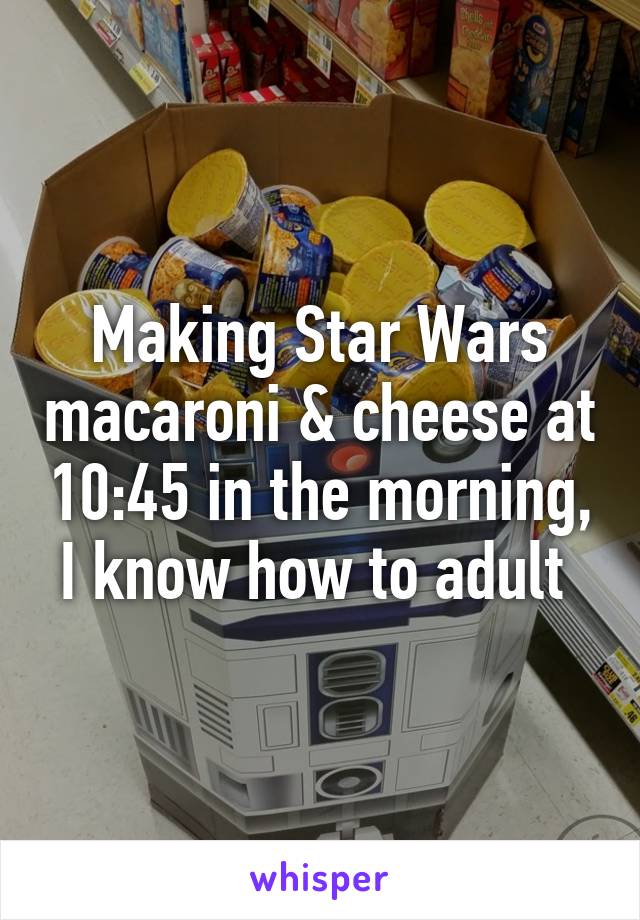 Making Star Wars macaroni & cheese at 10:45 in the morning, I know how to adult 