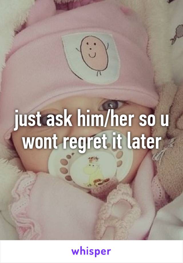 just ask him/her so u wont regret it later