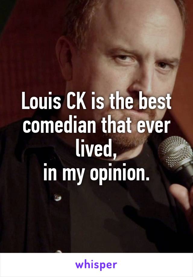 Louis CK is the best comedian that ever lived,
in my opinion.