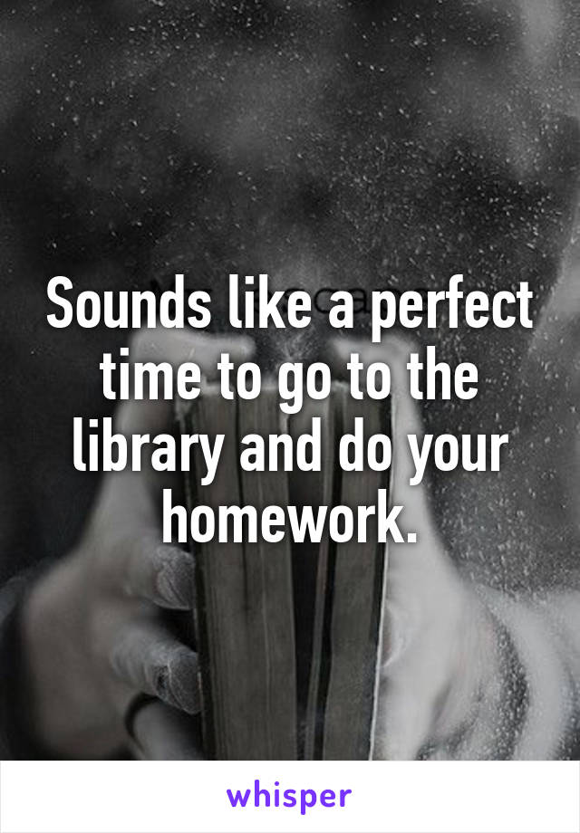 Sounds like a perfect time to go to the library and do your homework.