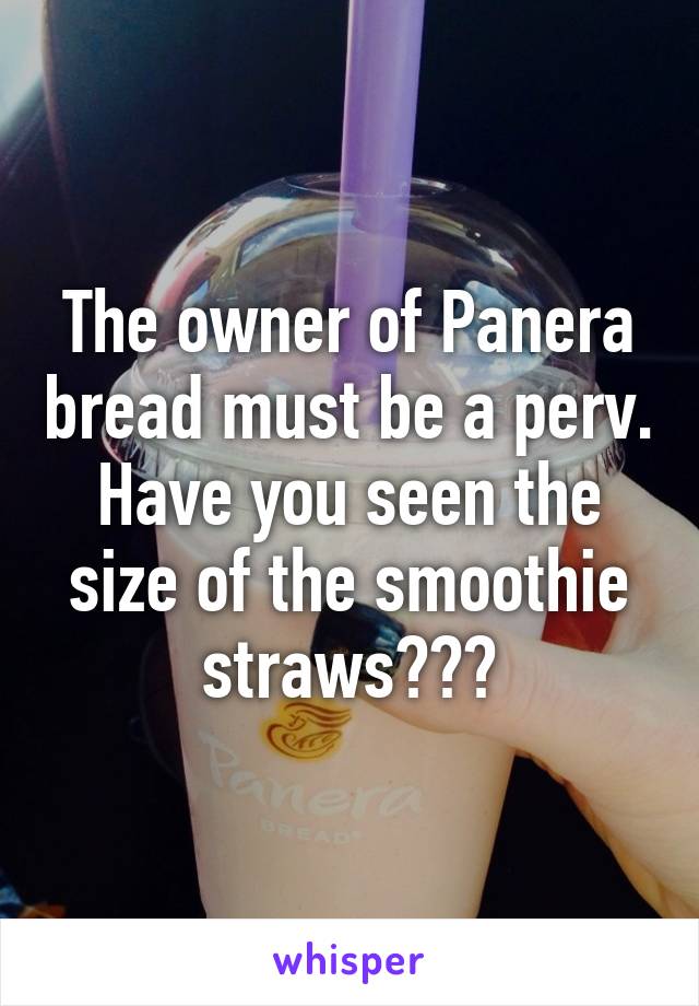 The owner of Panera bread must be a perv. Have you seen the size of the smoothie straws???