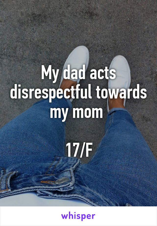 My dad acts disrespectful towards my mom 

17/F