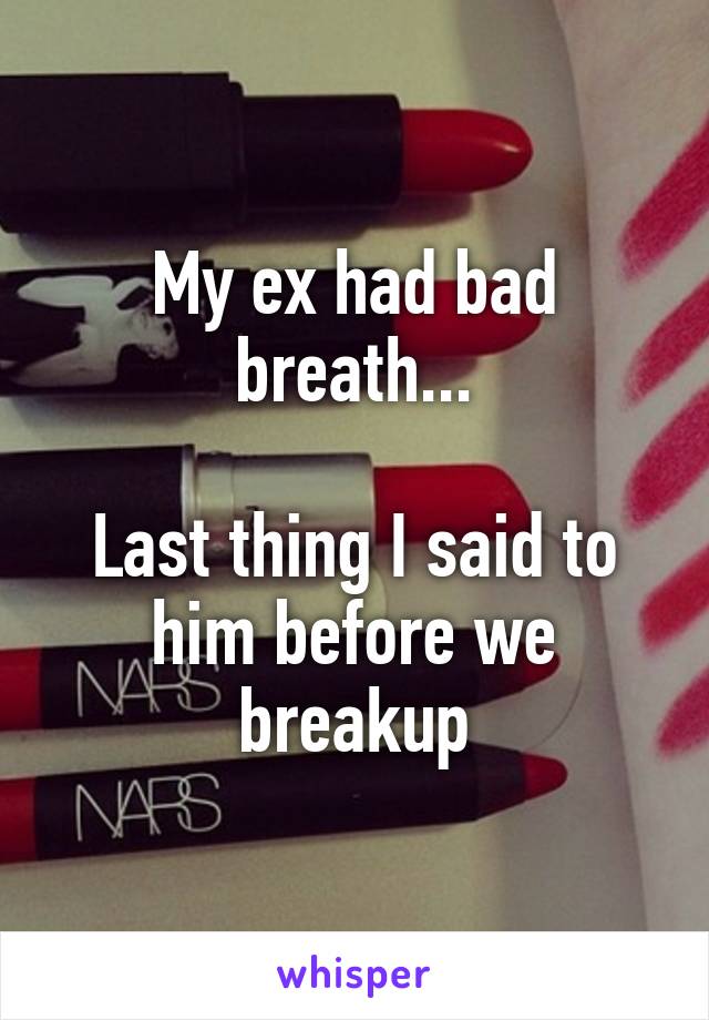 My ex had bad breath...

Last thing I said to him before we breakup