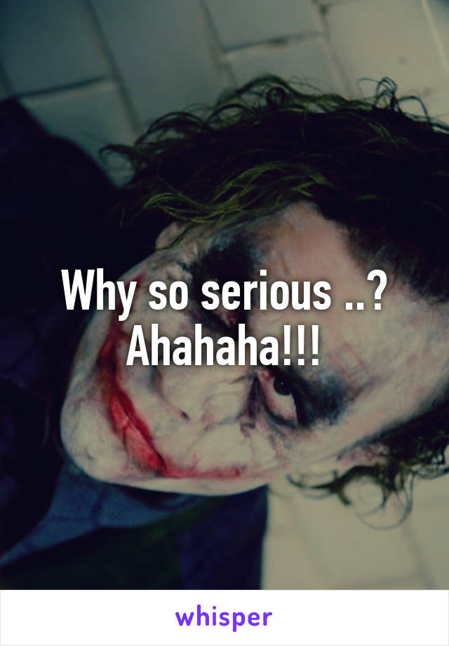 Why so serious ..?
Ahahaha!!!