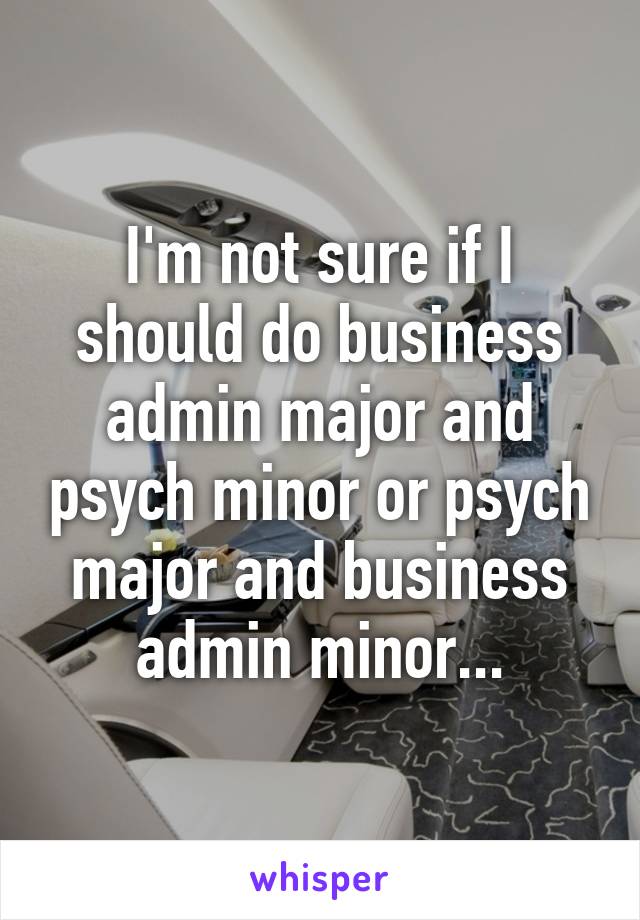 I'm not sure if I should do business admin major and psych minor or psych major and business admin minor...