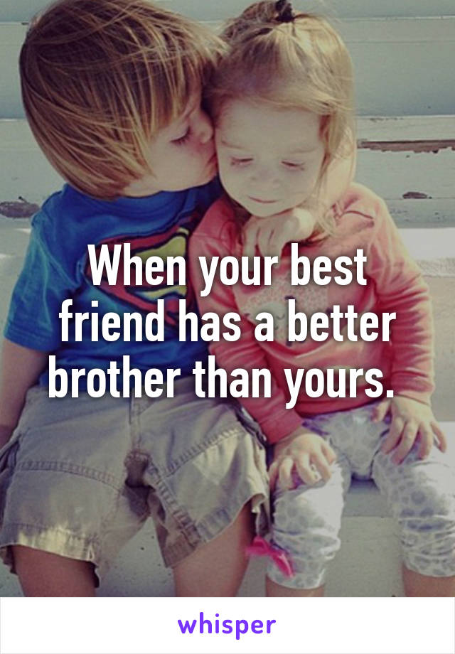 When your best friend has a better brother than yours. 