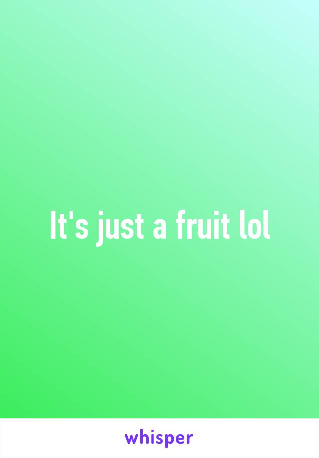 It's just a fruit lol