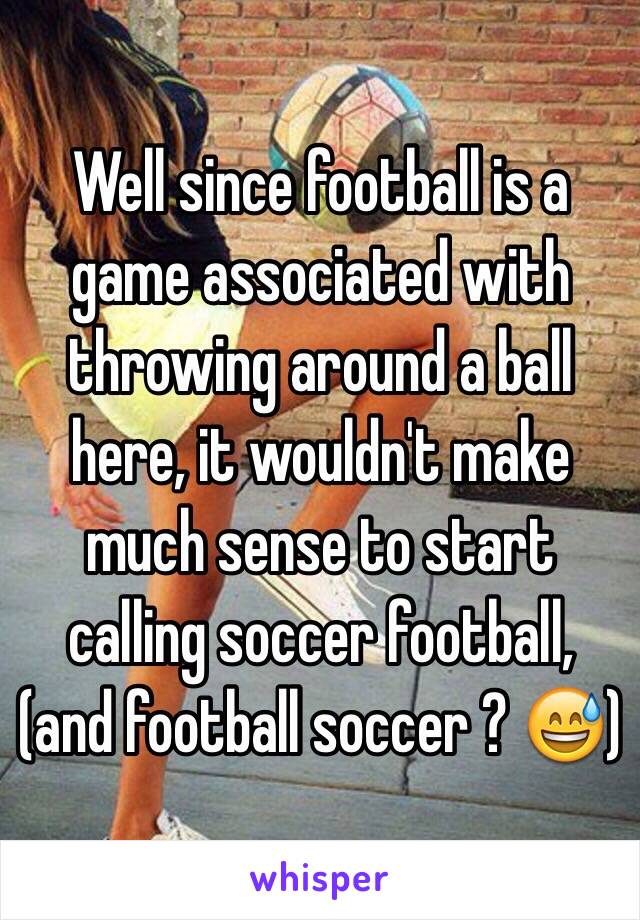 Well since football is a game associated with throwing around a ball here, it wouldn't make much sense to start calling soccer football, (and football soccer ? 😅)