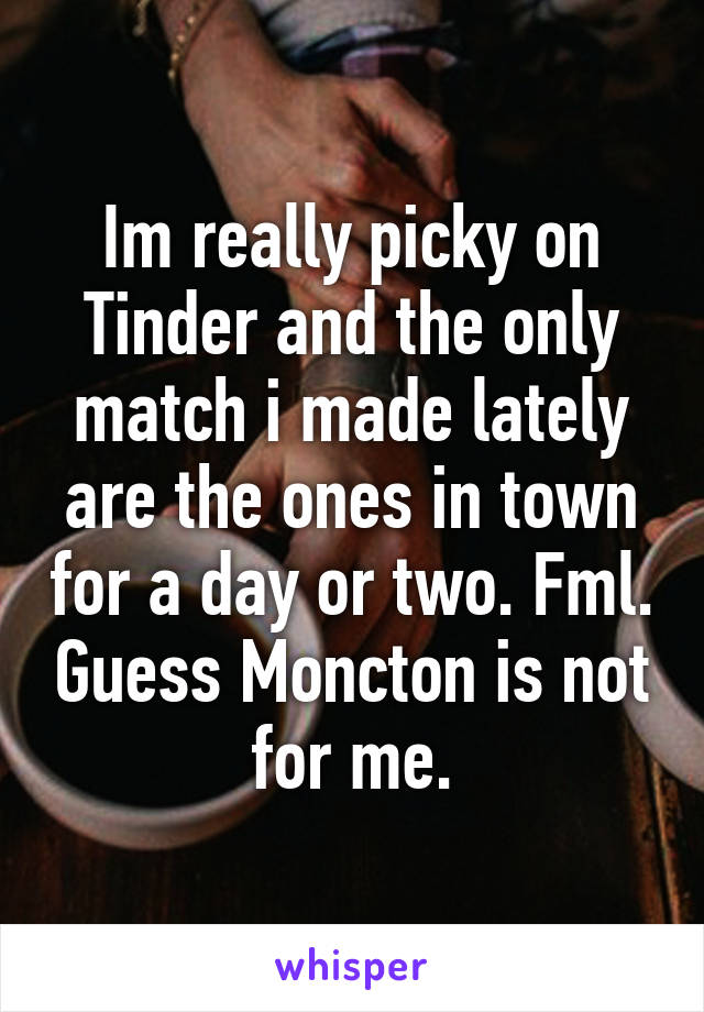 Im really picky on Tinder and the only match i made lately are the ones in town for a day or two. Fml. Guess Moncton is not for me.