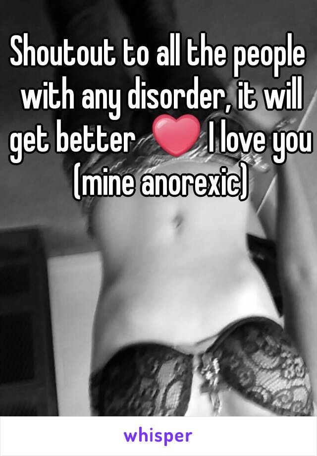 Shoutout to all the people with any disorder, it will get better  ❤ I love you (mine anorexic)