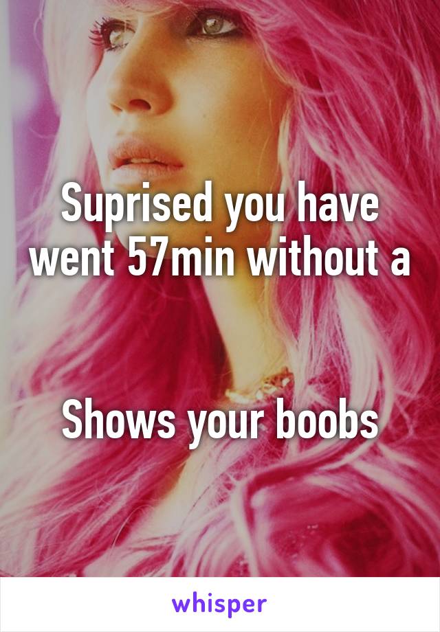 Suprised you have went 57min without a 

Shows your boobs