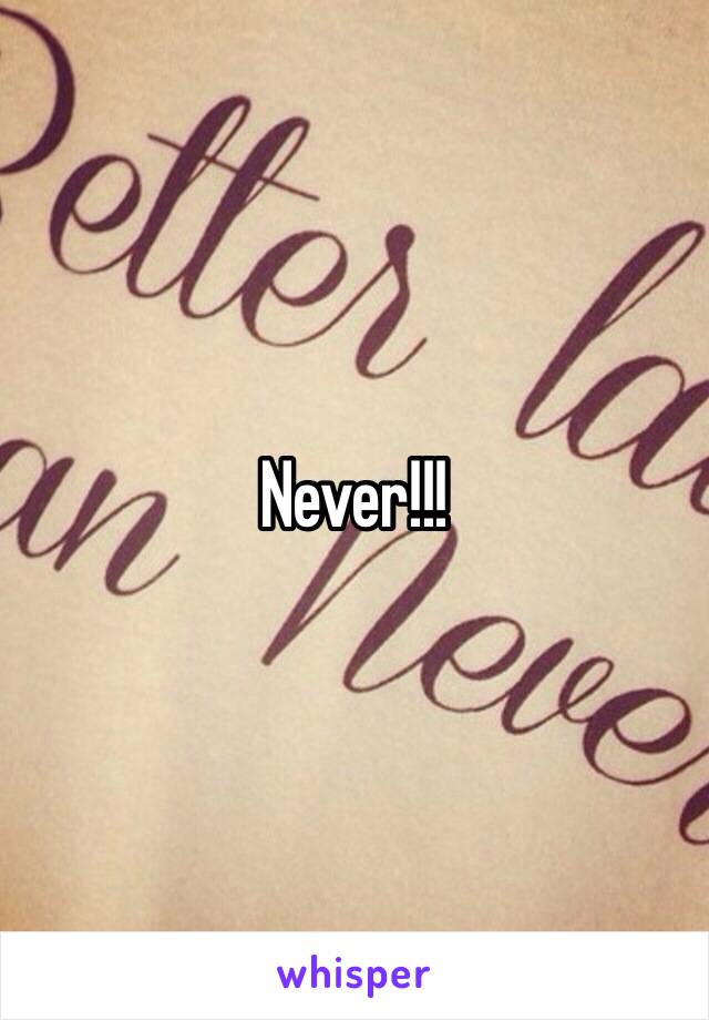 Never!!!